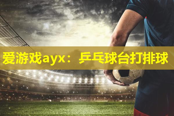 爱游戏ayx：乒乓球台打排球