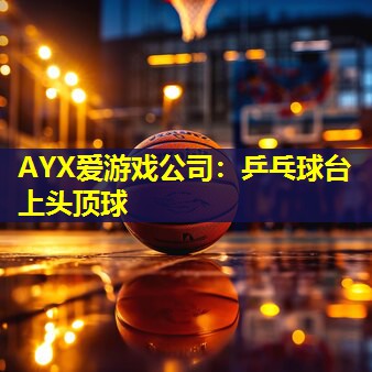 AYX爱游戏公司：乒乓球台上头顶球