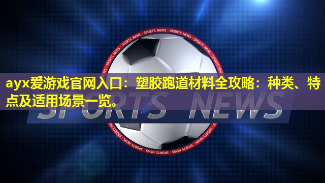 ayx爱游戏官网入口：塑胶跑道材料全攻略：种类、特点及适用场景一览。