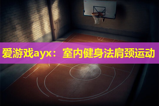 爱游戏ayx：室内健身法肩颈运动