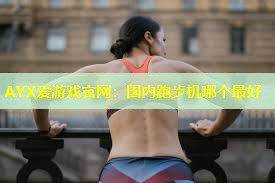 AYX爱游戏官网：国内跑步机哪个最好