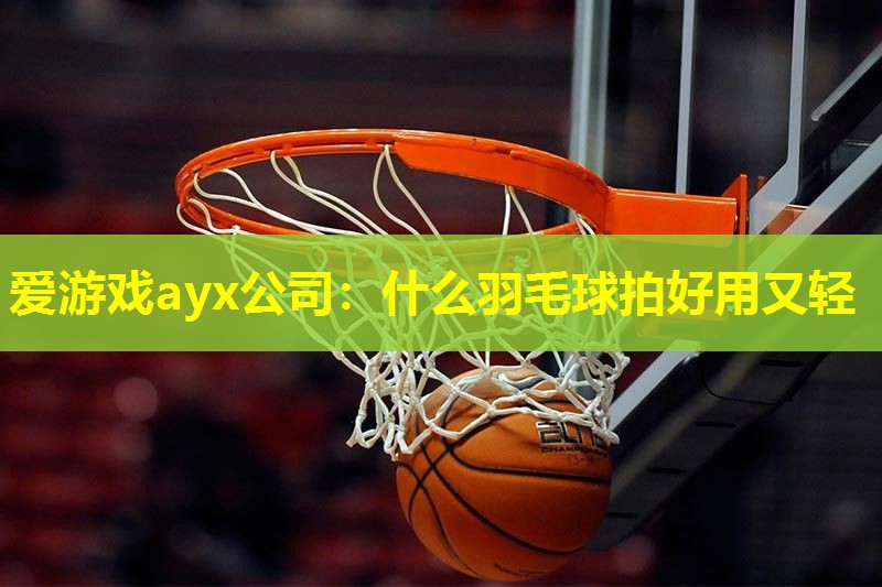 爱游戏ayx公司：什么羽毛球拍好用又轻