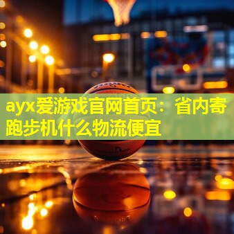 ayx爱游戏官网首页：省内寄跑步机什么物流便宜