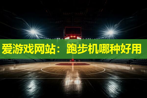 爱游戏网站：跑步机哪种好用