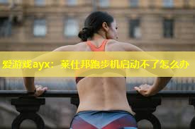 爱游戏ayx：莱仕邦跑步机启动不了怎么办