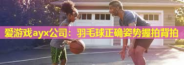 羽毛球正确姿势握拍背拍 羽毛球正确姿势握拍背拍