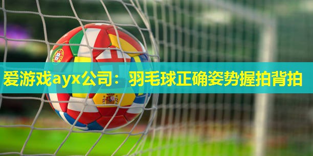 羽毛球正确姿势握拍背拍 羽毛球正确姿势握拍背拍