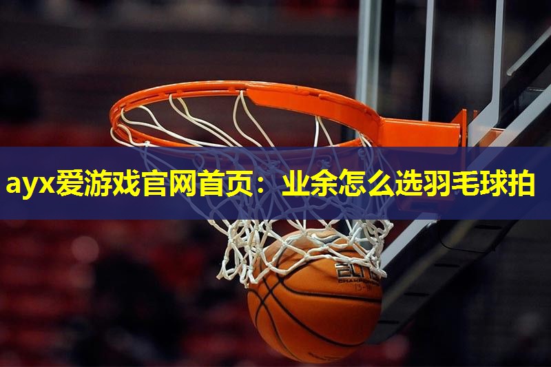 业余怎么选羽毛球拍 业余怎么选羽毛球拍