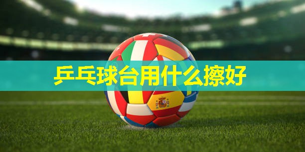 乒乓球台用什么擦好 乒乓球台用什么擦好
