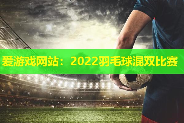 2022羽毛球混双比赛 2022羽毛球混双比赛