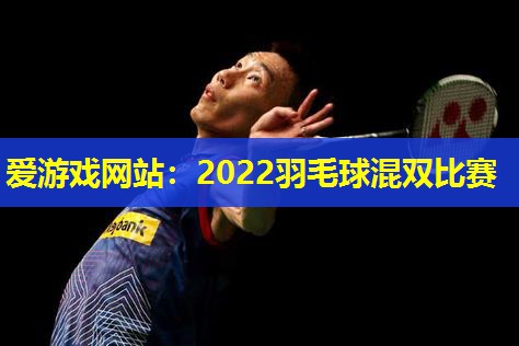 2022羽毛球混双比赛 2022羽毛球混双比赛