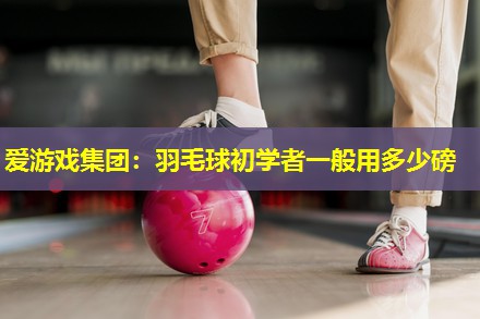羽毛球初学者一般用多少磅 羽毛球初学者一般用多少磅
