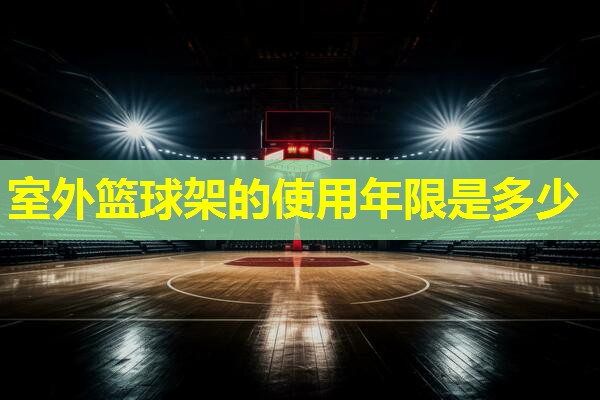 室外篮球架的使用年限是多少 室外篮球架的使用年限是多少