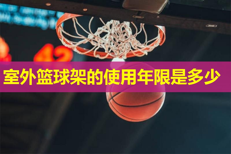 室外篮球架的使用年限是多少 室外篮球架的使用年限是多少