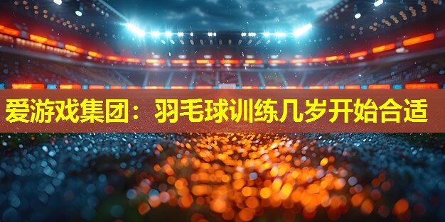 羽毛球训练几岁开始合适 羽毛球训练几岁开始合适