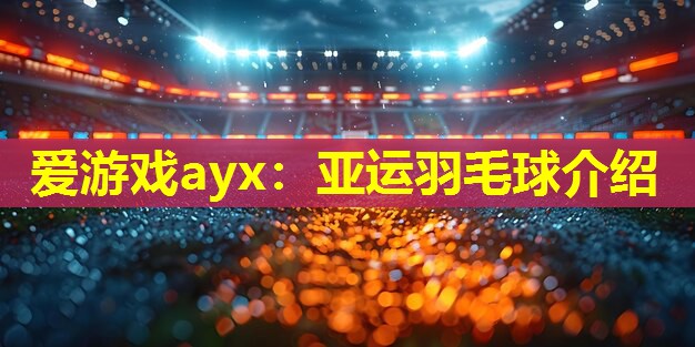 亚运羽毛球介绍 亚运羽毛球介绍