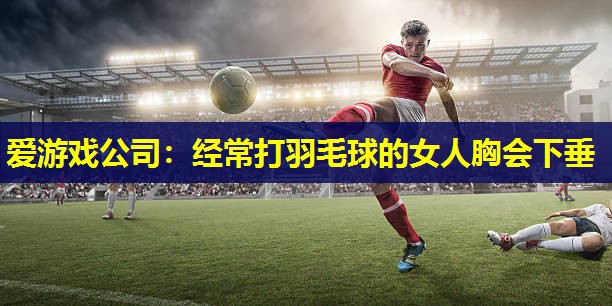 经常打羽毛球的女人胸会下垂 经常打羽毛球的女人胸会下垂