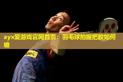 羽毛球拍握把胶如何缠 羽毛球拍握把胶如何缠