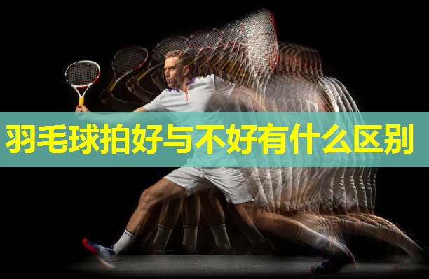 羽毛球拍好与不好有什么区别 羽毛球拍好与不好有什么区别