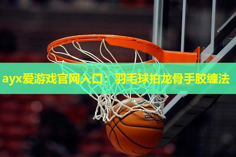 羽毛球拍龙骨手胶缠法 羽毛球拍龙骨手胶缠法