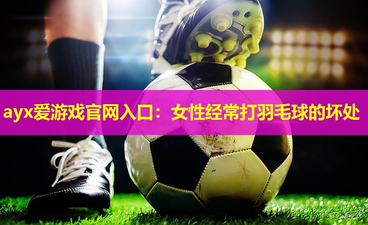 女性经常打羽毛球的坏处 女性经常打羽毛球的坏处