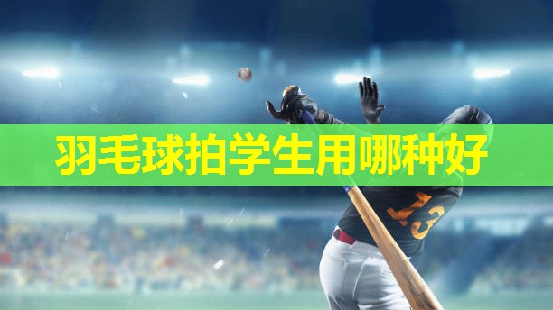 羽毛球拍学生用哪种好 羽毛球拍学生用哪种好