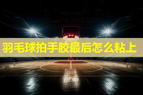 羽毛球拍手胶最后怎么粘上 羽毛球拍手胶最后怎么粘上