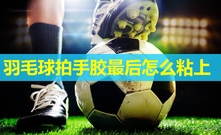 羽毛球拍手胶最后怎么粘上 羽毛球拍手胶最后怎么粘上