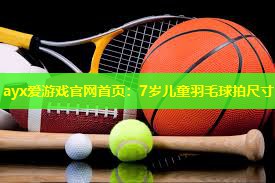 7岁儿童羽毛球拍尺寸 7岁儿童羽毛球拍尺寸